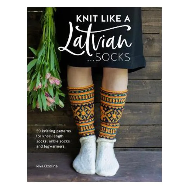 Knit Like a Latvian: Socks: 50 knitting patterns for knee-length socks, ankle socks and legwarmers - Ieva Ozolina